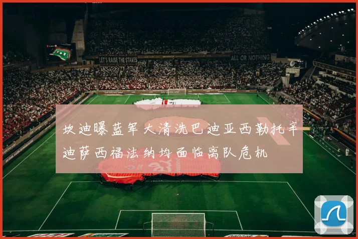 坎迪曝蓝军大清洗巴迪亚西勒托辛迪萨西福法纳均面临离队危机