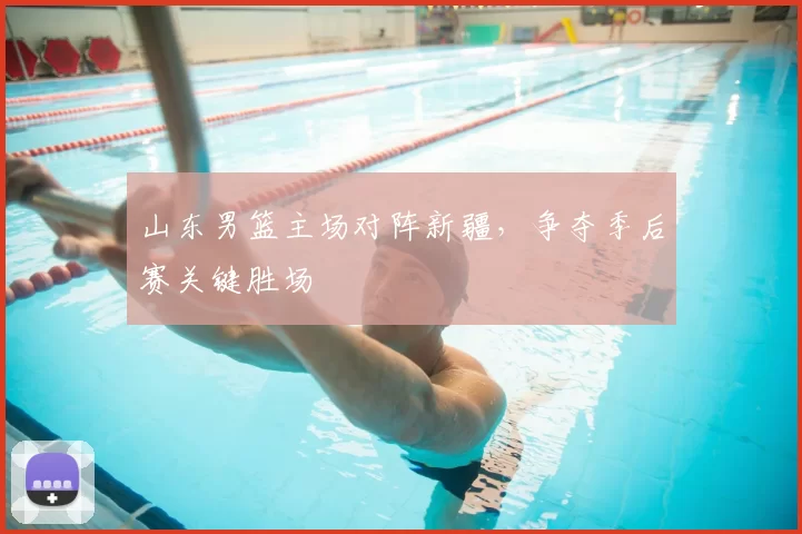 山东男篮主场对阵新疆,争夺季后赛关键胜场