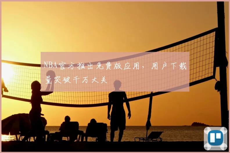 NBA官方推出免费版应用,用户下载量突破千万大关