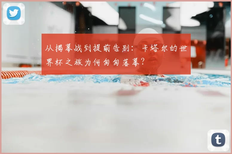 从揭幕战到提前告别：卡塔尔的世界杯之旅为何匆匆落幕？