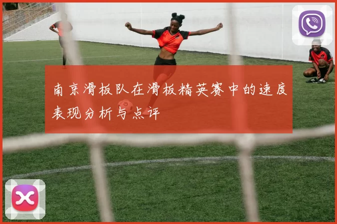 南京滑板队在滑板精英赛中的速度表现分析与点评