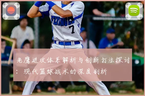 老鹰进攻体系解析与创新打法探讨:现代篮球战术的深度剖析