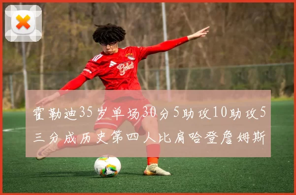 霍勒迪35岁单场30分5助攻10助攻5三分成历史第四人比肩哈登詹姆斯库里