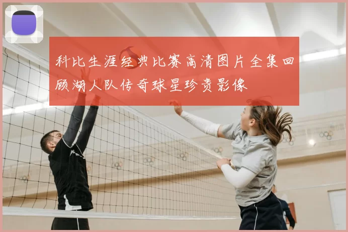 科比生涯经典比赛高清图片全集回顾湖人队传奇球星珍贵影像