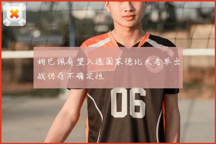 姆巴佩有望入选国家德比大名单出战仍存不确定性