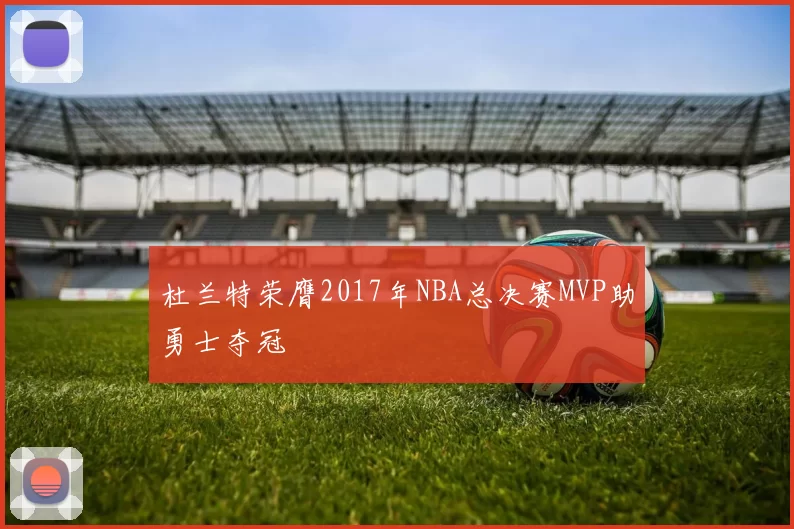 杜兰特荣膺2017年NBA总决赛MVP助勇士夺冠