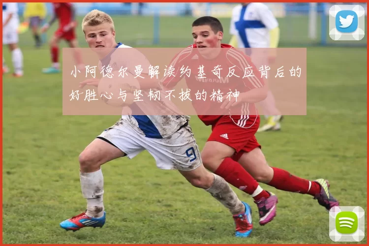 小阿德尔曼解读约基奇反应背后的好胜心与坚韧不拔的精神