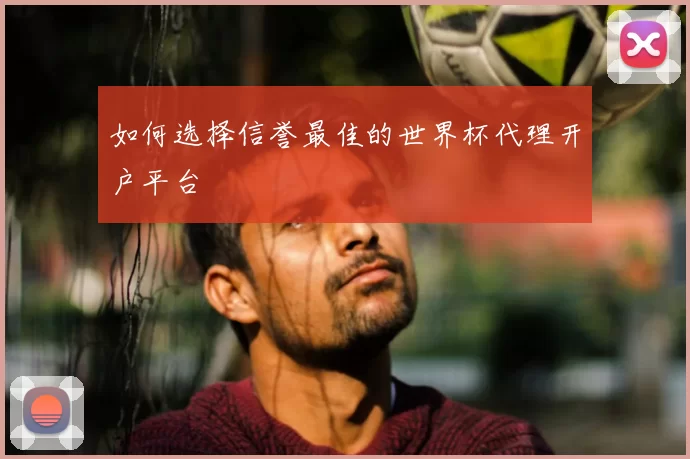如何选择信誉最佳的世界杯代理开户平台