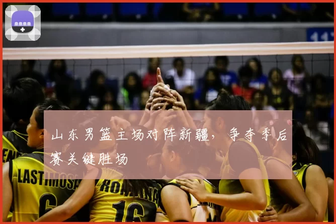 山东男篮主场对阵新疆，争夺季后赛关键胜场