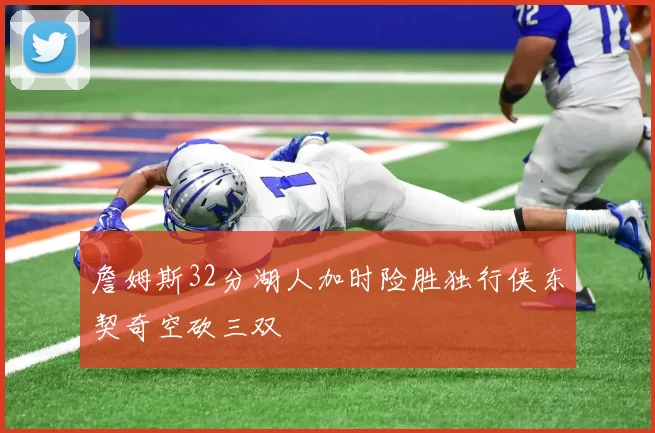 詹姆斯32分湖人加时险胜独行侠东契奇空砍三双