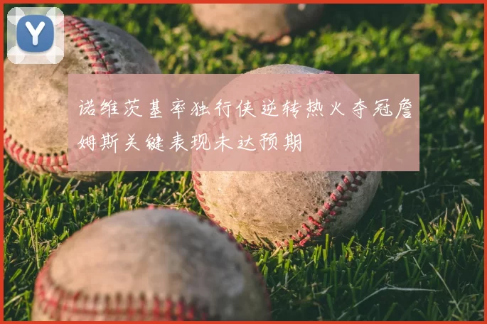 诺维茨基率独行侠逆转热火夺冠詹姆斯关键表现未达预期