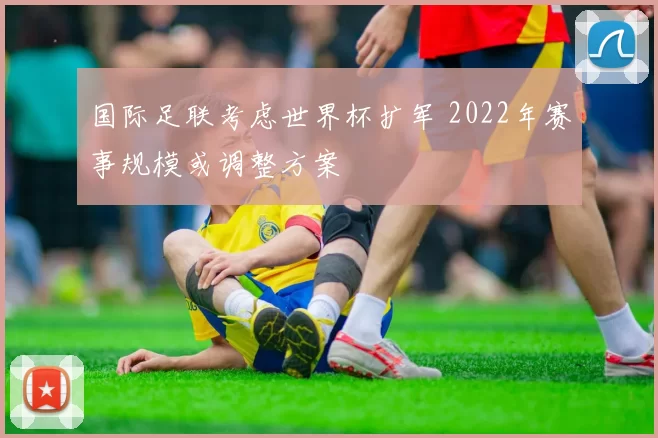 国际足联考虑世界杯扩军 2022年赛事规模或调整方案