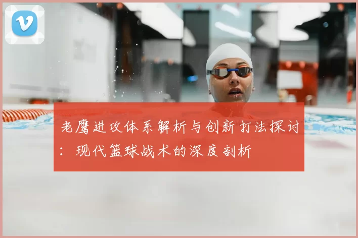 老鹰进攻体系解析与创新打法探讨:现代篮球战术的深度剖析