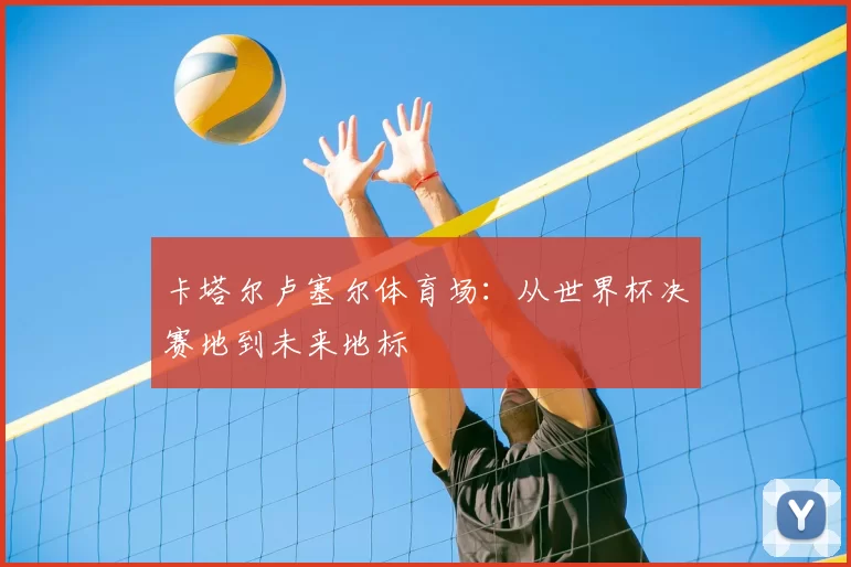 卡塔尔卢塞尔体育场：从世界杯决赛地到未来地标
