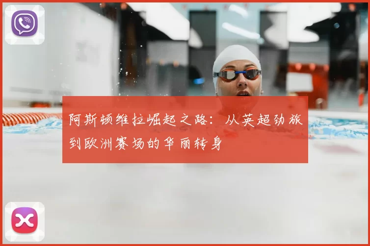 阿斯顿维拉崛起之路:从英超劲旅到欧洲赛场的华丽转身
