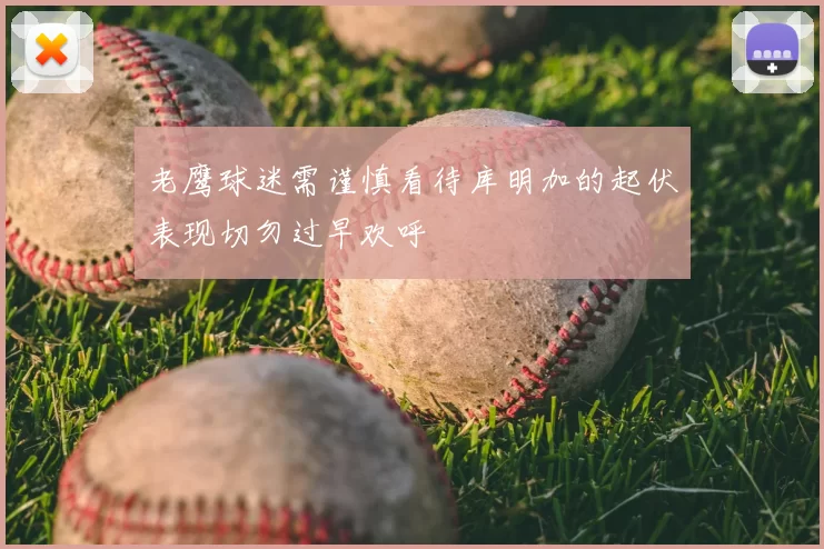 老鹰球迷需谨慎看待库明加的起伏表现切勿过早欢呼