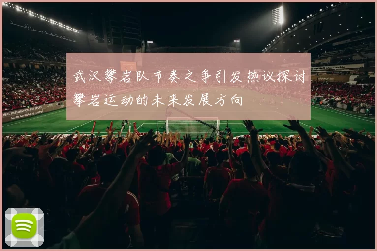 武汉攀岩队节奏之争引发热议探讨攀岩运动的未来发展方向