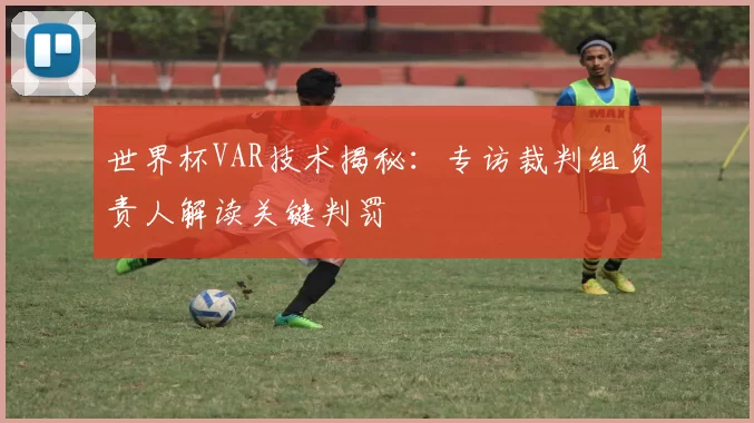 世界杯VAR技术揭秘：专访裁判组负责人解读关键判罚
