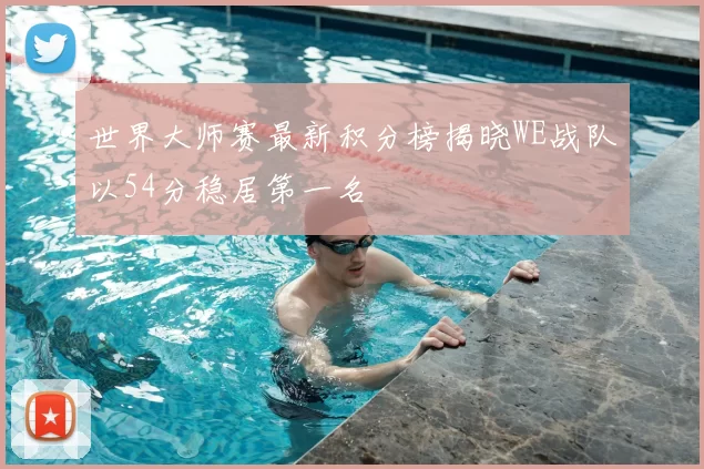 世界大师赛最新积分榜揭晓WE战队以54分稳居第一名