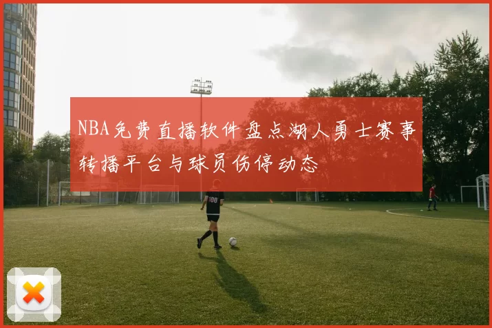 NBA免费直播软件盘点湖人勇士赛事转播平台与球员伤停动态