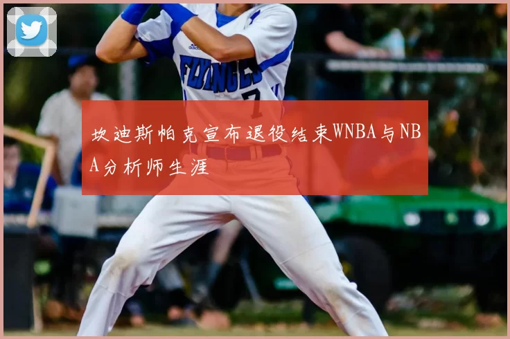坎迪斯帕克宣布退役结束WNBA与NBA分析师生涯