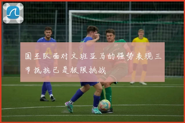 国王队面对文班亚马的强势表现三节抵抗已是极限挑战