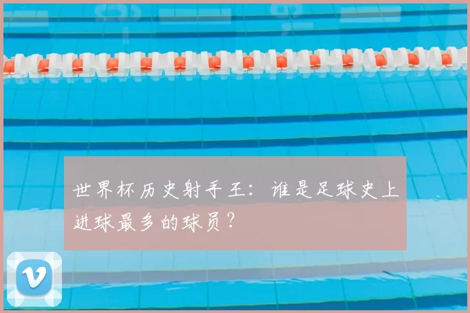 世界杯历史射手王：谁是足球史上进球最多的球员？