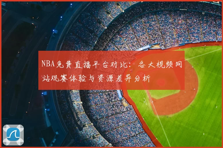 NBA免费直播平台对比：各大视频网站观赛体验与资源差异分析
