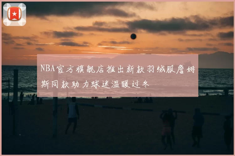 NBA官方旗舰店推出新款羽绒服詹姆斯同款助力球迷温暖过冬