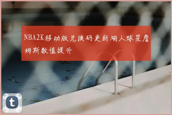 NBA2K移动版兑换码更新湖人球星詹姆斯数值提升