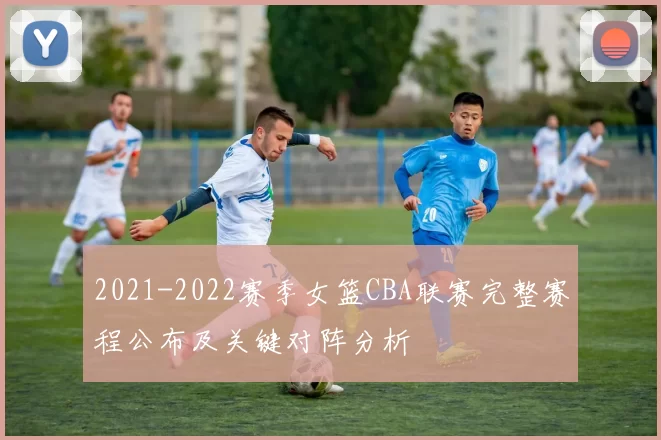 2021-2022赛季女篮CBA联赛完整赛程公布及关键对阵分析