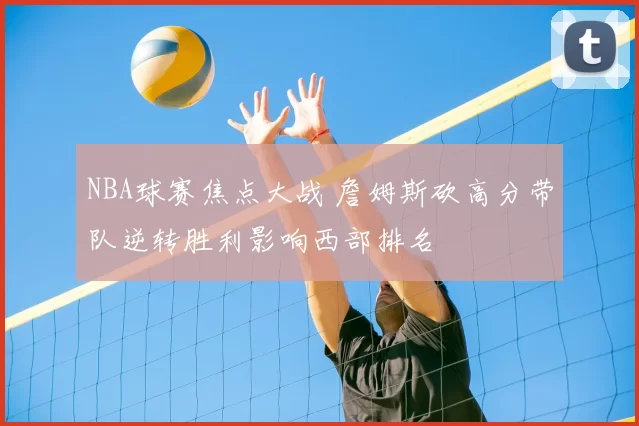 NBA球赛焦点大战 詹姆斯砍高分带队逆转胜利影响西部排名