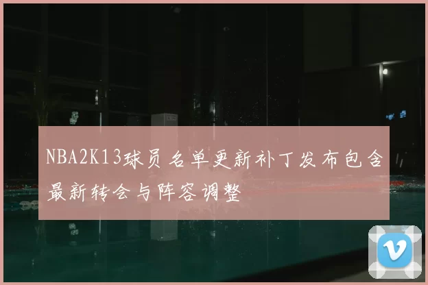 NBA2K13球员名单更新补丁发布包含最新转会与阵容调整