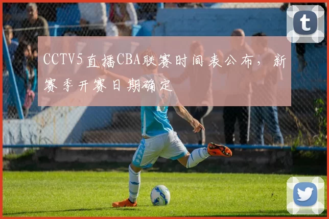 CCTV5直播CBA联赛时间表公布,新赛季开赛日期确定