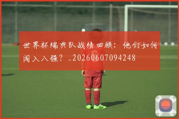 世界杯瑞典队战绩回顾：他们如何闯入八强？_20260607094248