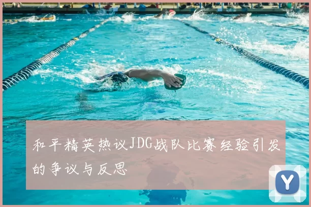 和平精英热议JDG战队比赛经验引发的争议与反思