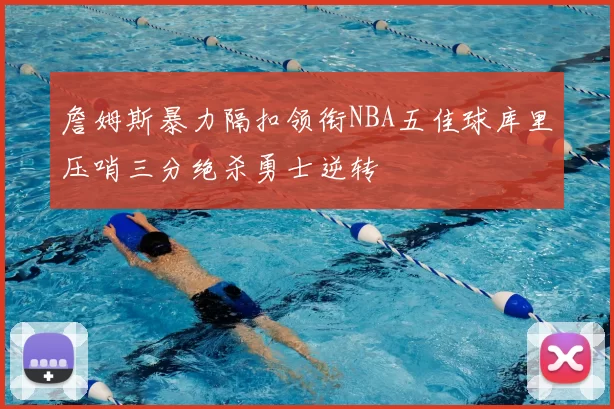 詹姆斯暴力隔扣领衔NBA五佳球库里压哨三分绝杀勇士逆转
