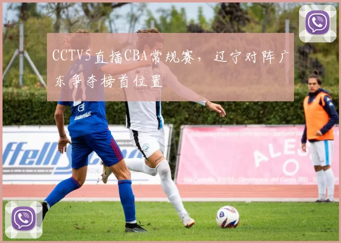 CCTV5直播CBA常规赛,辽宁对阵广东争夺榜首位置