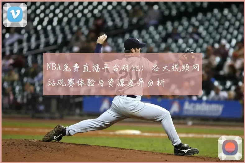 NBA免费直播平台对比：各大视频网站观赛体验与资源差异分析