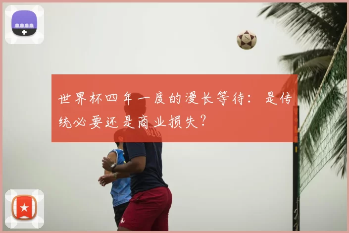 世界杯四年一度的漫长等待：是传统必要还是商业损失？