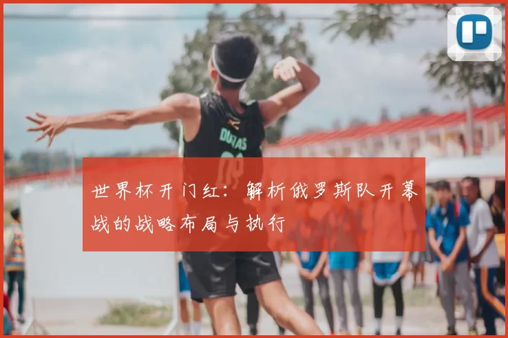 世界杯开门红：解析俄罗斯队开幕战的战略布局与执行