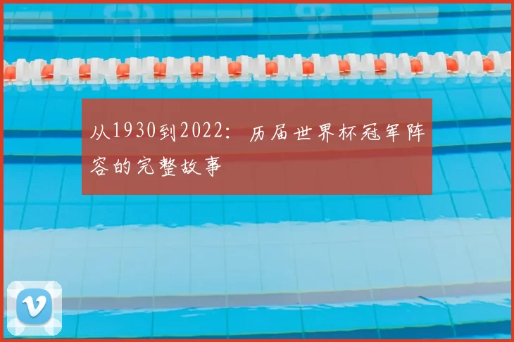 从1930到2022：历届世界杯冠军阵容的完整故事