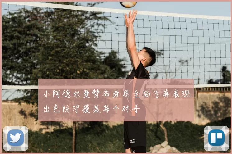 小阿德尔曼赞布劳恩全场飞奔表现出色防守覆盖每个对手