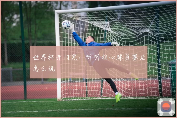 世界杯开门黑，听听核心球员赛后怎么说