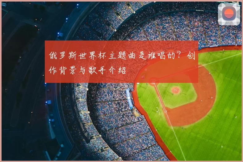 俄罗斯世界杯主题曲是谁唱的？创作背景与歌手介绍