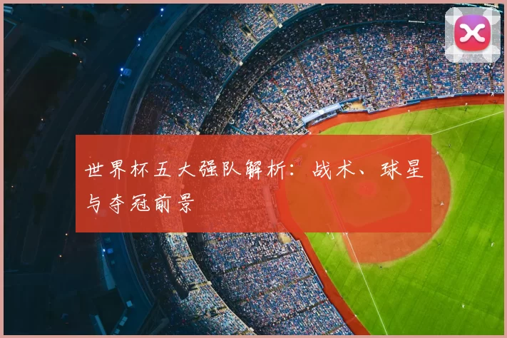 世界杯五大强队解析：战术、球星与夺冠前景