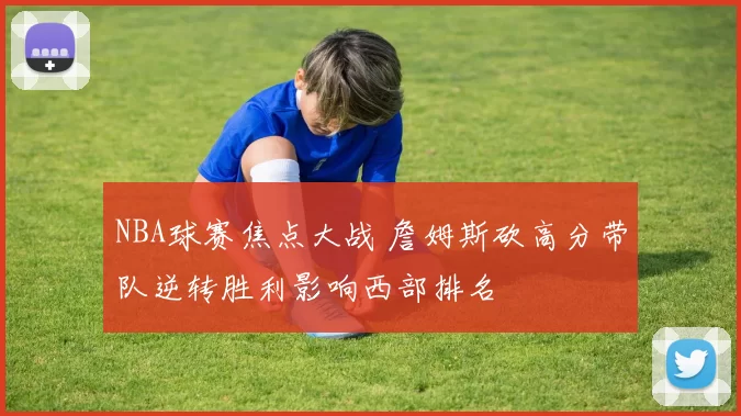 NBA球赛焦点大战 詹姆斯砍高分带队逆转胜利影响西部排名