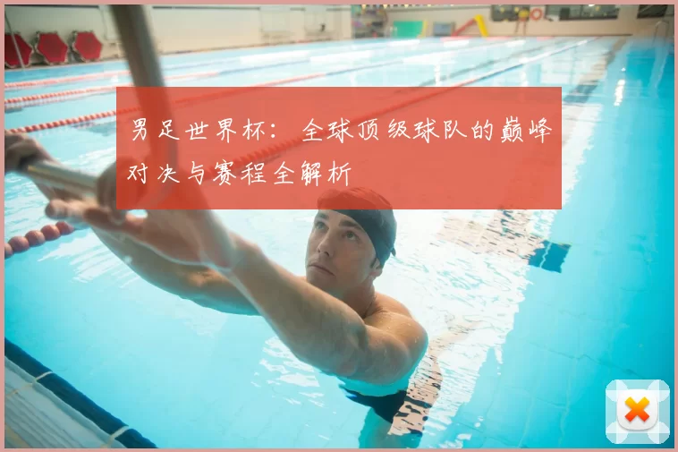 男足世界杯：全球顶级球队的巅峰对决与赛程全解析