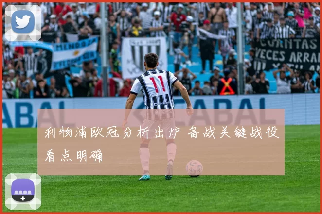 利物浦欧冠分析出炉 备战关键战役看点明确