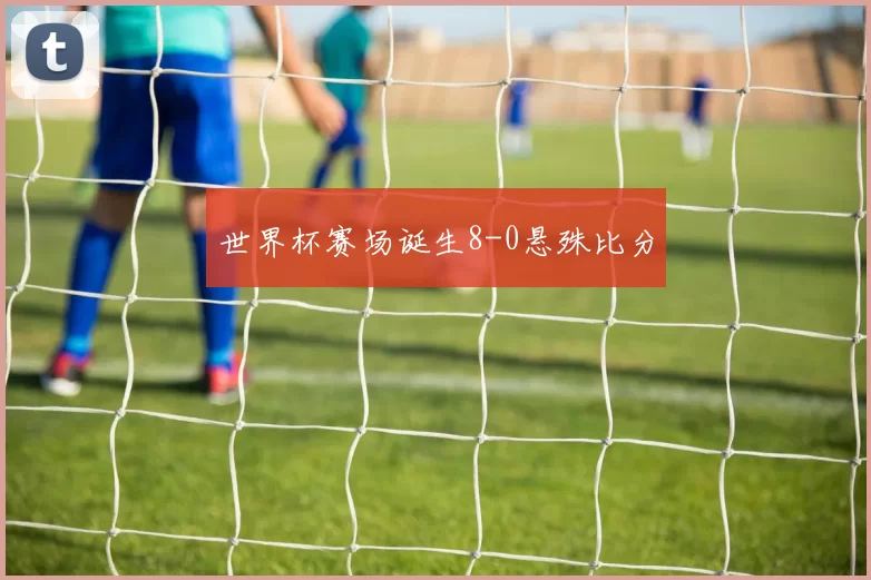世界杯赛场诞生8-0悬殊比分